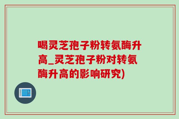 喝灵芝孢子粉转氨酶升高_灵芝孢子粉对转氨酶升高的影响研究)-第1张图片-灵芝之家 喝灵芝孢子粉转氨酶升高_灵芝孢子粉对转氨酶升高的影响研究)-第1张图片-灵芝之家