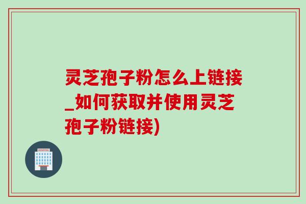灵芝孢子粉怎么上链接_如何获取并使用灵芝孢子粉链接)-第1张图片-灵芝之家 灵芝孢子粉怎么上链接_如何获取并使用灵芝孢子粉链接)-第1张图片-灵芝之家