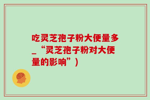 吃灵芝孢子粉大便量多_“灵芝孢子粉对大便量的影响”)-第1张图片-灵芝之家 吃灵芝孢子粉大便量多_“灵芝孢子粉对大便量的影响”)-第1张图片-灵芝之家