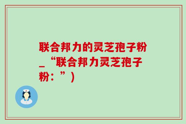 联合邦力的灵芝孢子粉_“联合邦力灵芝孢子粉：”)-第1张图片-灵芝之家