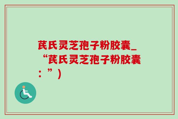 芪氏灵芝孢子粉胶囊_“芪氏灵芝孢子粉胶囊:”)-第1张图片-灵芝之家 芪氏灵芝孢子粉胶囊_“芪氏灵芝孢子粉胶囊:”)-第1张图片-灵芝之家