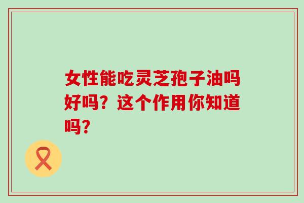 女性能吃灵芝孢子油吗好吗?这个作用你知道吗?-第1张图片-灵芝之家 女性能吃灵芝孢子油吗好吗?这个作用你知道吗?-第1张图片-灵芝之家