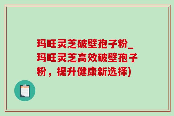 玛旺灵芝破壁孢子粉_玛旺灵芝高效破壁孢子粉，提升健康新选择)-第1张图片-灵芝之家