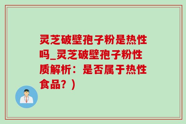 灵芝破壁孢子粉是热性吗_灵芝破壁孢子粉性质解析：是否属于热性食品？)-第1张图片-灵芝之家