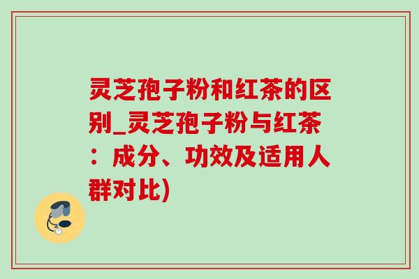 灵芝孢子粉和红茶的区别_灵芝孢子粉与红茶:成分、功效及适用人群对比)-第1张图片-灵芝之家 灵芝孢子粉和红茶的区别_灵芝孢子粉与红茶:成分、功效及适用人群对比)-第1张图片-灵芝之家