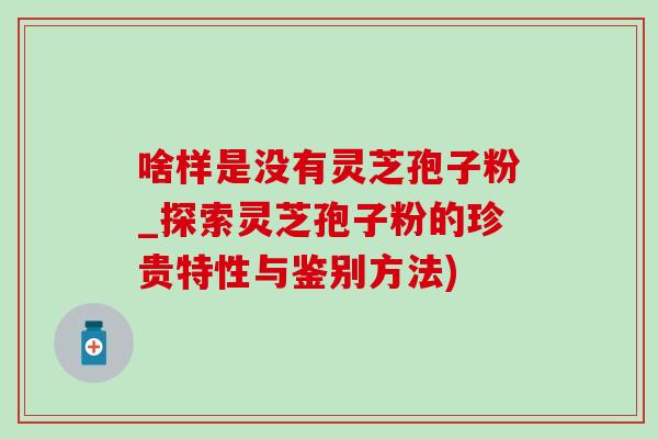 啥样是没有灵芝孢子粉_探索灵芝孢子粉的珍贵特性与鉴别方法)-第1张图片-灵芝之家