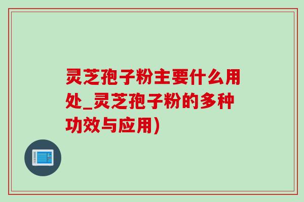 灵芝孢子粉主要什么用处_灵芝孢子粉的多种功效与应用)-第1张图片-灵芝之家