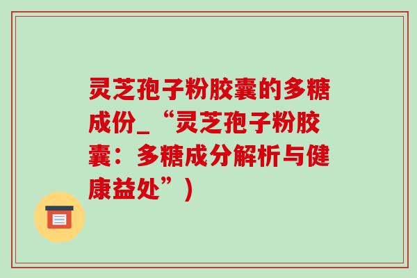灵芝孢子粉胶囊的多糖成份_“灵芝孢子粉胶囊：多糖成分解析与健康益处”)-第1张图片-灵芝之家