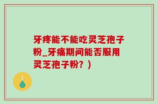 牙疼能不能吃灵芝孢子粉_牙痛期间能否服用灵芝孢子粉?)-第1张图片-灵芝之家 牙疼能不能吃灵芝孢子粉_牙痛期间能否服用灵芝孢子粉?)-第1张图片-灵芝之家