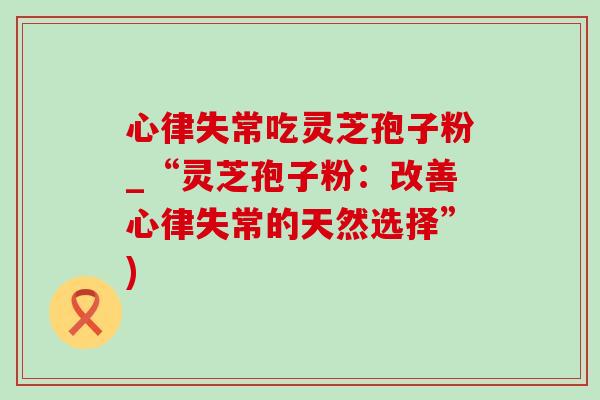 心律失常吃灵芝孢子粉_“灵芝孢子粉:改善心律失常的天然选择”)-第1张图片-灵芝之家 心律失常吃灵芝孢子粉_“灵芝孢子粉:改善心律失常的天然选择”)-第1张图片-灵芝之家