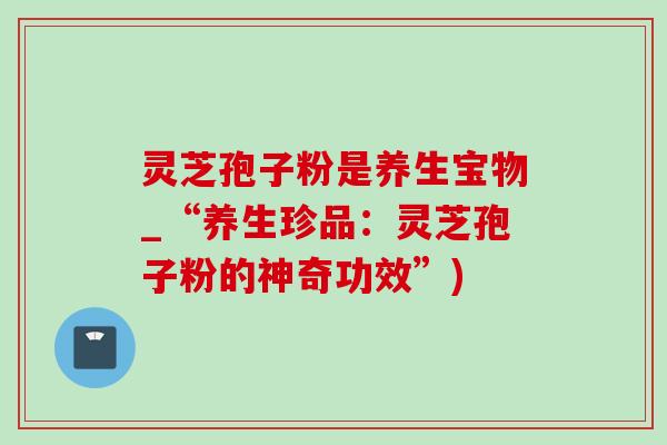 灵芝孢子粉是养生宝物_“养生珍品:灵芝孢子粉的神奇功效”)-第1张图片-灵芝之家 灵芝孢子粉是养生宝物_“养生珍品:灵芝孢子粉的神奇功效”)-第1张图片-灵芝之家