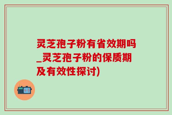 灵芝孢子粉有省效期吗_灵芝孢子粉的保质期及有效性探讨)-第1张图片-灵芝之家 灵芝孢子粉有省效期吗_灵芝孢子粉的保质期及有效性探讨)-第1张图片-灵芝之家