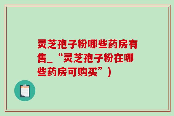 灵芝孢子粉哪些药房有售_“灵芝孢子粉在哪些药房可购买”)-第1张图片-灵芝之家 灵芝孢子粉哪些药房有售_“灵芝孢子粉在哪些药房可购买”)-第1张图片-灵芝之家