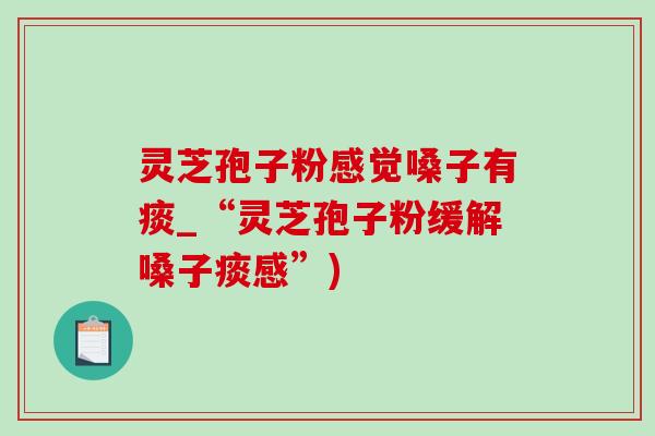 灵芝孢子粉感觉嗓子有痰_“灵芝孢子粉缓解嗓子痰感”)-第1张图片-灵芝之家