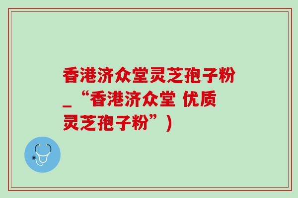 香港济众堂灵芝孢子粉_“香港济众堂 优质灵芝孢子粉”)-第1张图片-灵芝之家 香港济众堂灵芝孢子粉_“香港济众堂 优质灵芝孢子粉”)-第1张图片-灵芝之家