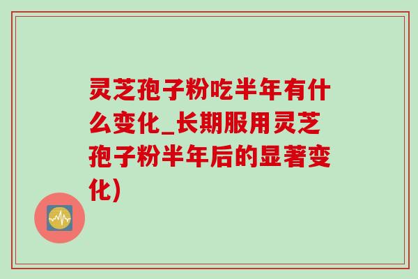 灵芝孢子粉吃半年有什么变化_长期服用灵芝孢子粉半年后的显著变化)-第1张图片-灵芝之家 灵芝孢子粉吃半年有什么变化_长期服用灵芝孢子粉半年后的显著变化)-第1张图片-灵芝之家