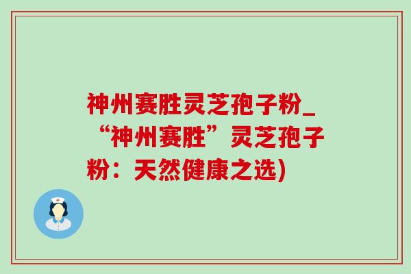 神州赛胜灵芝孢子粉_“神州赛胜”灵芝孢子粉:天然健康之选)-第1张图片-灵芝之家 神州赛胜灵芝孢子粉_“神州赛胜”灵芝孢子粉:天然健康之选)-第1张图片-灵芝之家