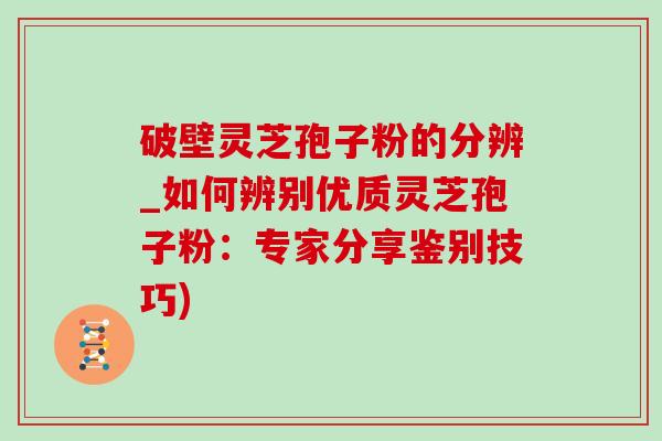 破壁灵芝孢子粉的分辨_如何辨别优质灵芝孢子粉:专家分享鉴别技巧)-第1张图片-灵芝之家 破壁灵芝孢子粉的分辨_如何辨别优质灵芝孢子粉:专家分享鉴别技巧)-第1张图片-灵芝之家
