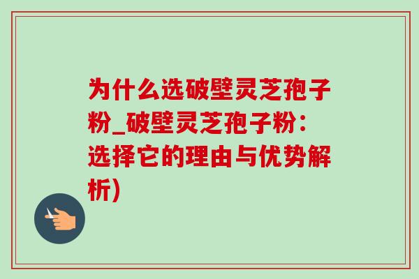 为什么选破壁灵芝孢子粉_破壁灵芝孢子粉:选择它的理由与优势解析)-第1张图片-灵芝之家 为什么选破壁灵芝孢子粉_破壁灵芝孢子粉:选择它的理由与优势解析)-第1张图片-灵芝之家