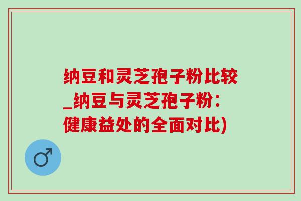 纳豆和灵芝孢子粉比较_纳豆与灵芝孢子粉:健康益处的全面对比)-第1张图片-灵芝之家 纳豆和灵芝孢子粉比较_纳豆与灵芝孢子粉:健康益处的全面对比)-第1张图片-灵芝之家