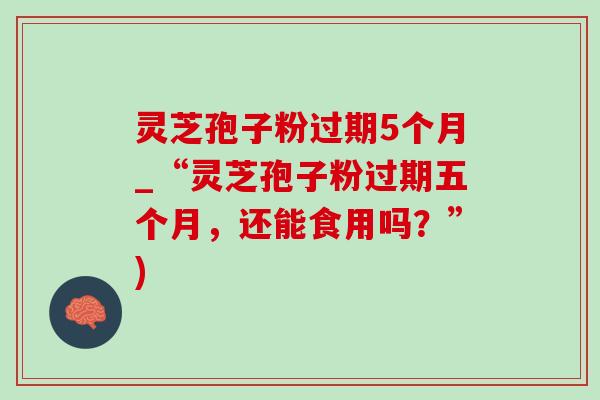 灵芝孢子粉过期5个月_“灵芝孢子粉过期五个月,还能食用吗?”)-第1张图片-灵芝之家 灵芝孢子粉过期5个月_“灵芝孢子粉过期五个月,还能食用吗?”)-第1张图片-灵芝之家