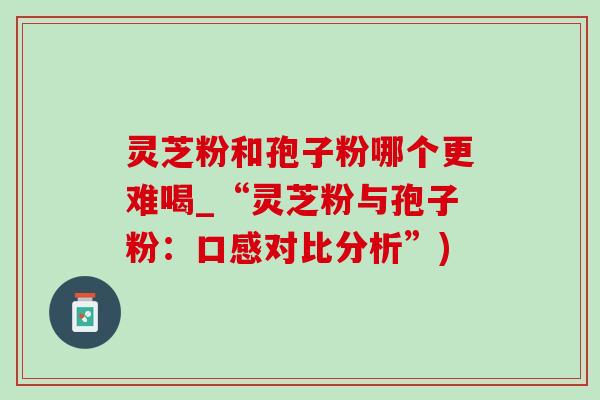 灵芝粉和孢子粉哪个更难喝_“灵芝粉与孢子粉:口感对比分析”)-第1张图片-灵芝之家 灵芝粉和孢子粉哪个更难喝_“灵芝粉与孢子粉:口感对比分析”)-第1张图片-灵芝之家