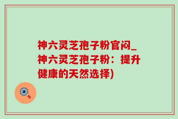 神六灵芝孢子粉官闷_神六灵芝孢子粉:提升健康的天然选择)-第1张图片-灵芝之家 神六灵芝孢子粉官闷_神六灵芝孢子粉:提升健康的天然选择)-第1张图片-灵芝之家