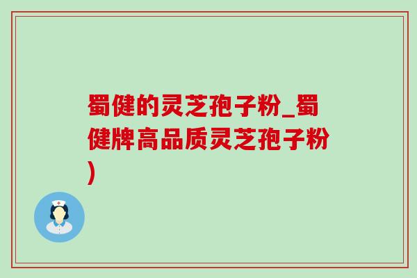 蜀健的灵芝孢子粉_蜀健牌高品质灵芝孢子粉)-第1张图片-灵芝之家 蜀健的灵芝孢子粉_蜀健牌高品质灵芝孢子粉)-第1张图片-灵芝之家