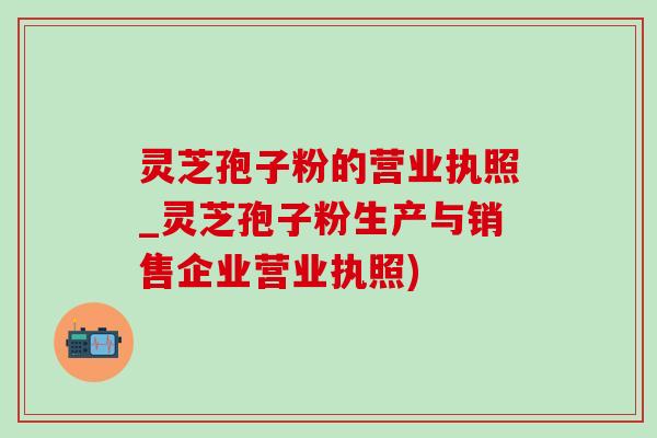 灵芝孢子粉的营业执照_灵芝孢子粉生产与销售企业营业执照)-第1张图片-灵芝之家 灵芝孢子粉的营业执照_灵芝孢子粉生产与销售企业营业执照)-第1张图片-灵芝之家