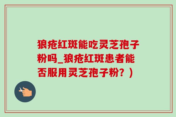 狼疮红斑能吃灵芝孢子粉吗_狼疮红斑患者能否服用灵芝孢子粉?)-第1张图片-灵芝之家 狼疮红斑能吃灵芝孢子粉吗_狼疮红斑患者能否服用灵芝孢子粉?)-第1张图片-灵芝之家