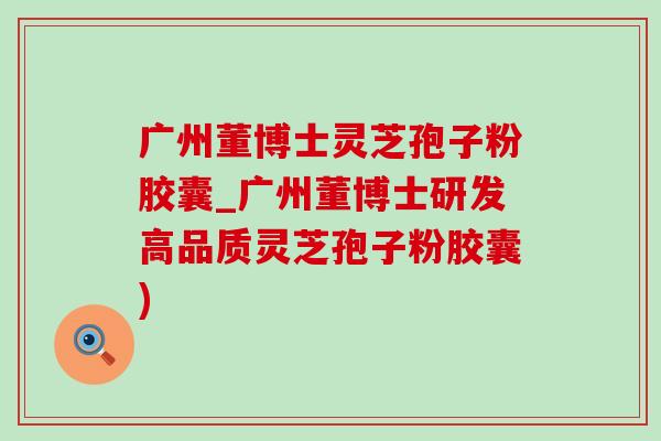 广州董博士灵芝孢子粉胶囊_广州董博士研发高品质灵芝孢子粉胶囊)-第1张图片-灵芝之家 广州董博士灵芝孢子粉胶囊_广州董博士研发高品质灵芝孢子粉胶囊)-第1张图片-灵芝之家