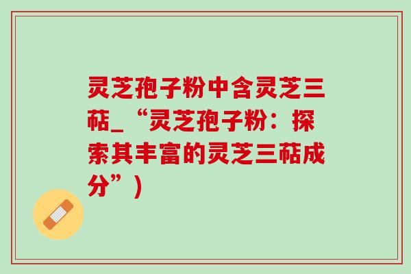 灵芝孢子粉中含灵芝三萜_“灵芝孢子粉:探索其丰富的灵芝三萜成分”)-第1张图片-灵芝之家 灵芝孢子粉中含灵芝三萜_“灵芝孢子粉:探索其丰富的灵芝三萜成分”)-第1张图片-灵芝之家