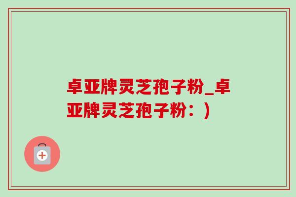卓亚牌灵芝孢子粉_卓亚牌灵芝孢子粉:)-第1张图片-灵芝之家 卓亚牌灵芝孢子粉_卓亚牌灵芝孢子粉:)-第1张图片-灵芝之家