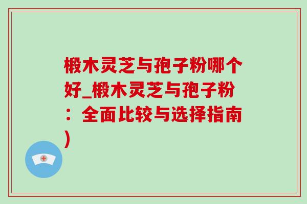 椴木灵芝与孢子粉哪个好_椴木灵芝与孢子粉：全面比较与选择指南)-第1张图片-灵芝之家