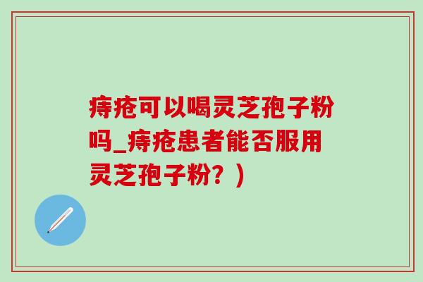痔疮可以喝灵芝孢子粉吗_痔疮患者能否服用灵芝孢子粉?)-第1张图片-灵芝之家 痔疮可以喝灵芝孢子粉吗_痔疮患者能否服用灵芝孢子粉?)-第1张图片-灵芝之家