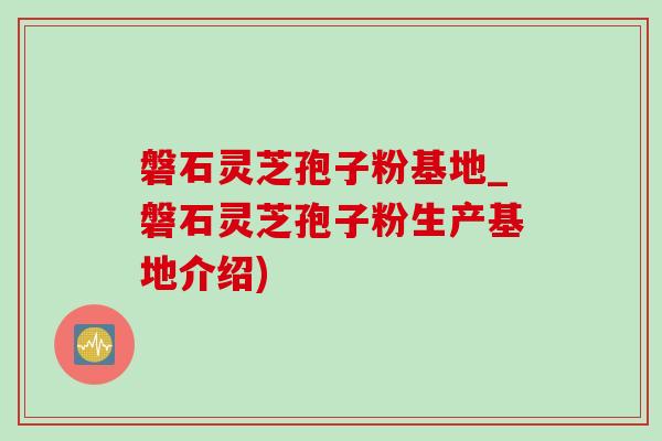 磐石灵芝孢子粉基地_磐石灵芝孢子粉生产基地介绍)-第1张图片-灵芝之家 磐石灵芝孢子粉基地_磐石灵芝孢子粉生产基地介绍)-第1张图片-灵芝之家