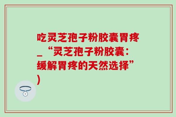 吃灵芝孢子粉胶囊胃疼_“灵芝孢子粉胶囊:缓解胃疼的天然选择”)-第1张图片-灵芝之家 吃灵芝孢子粉胶囊胃疼_“灵芝孢子粉胶囊:缓解胃疼的天然选择”)-第1张图片-灵芝之家