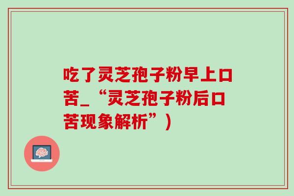 吃了灵芝孢子粉早上口苦_“灵芝孢子粉后口苦现象解析”)-第1张图片-灵芝之家 吃了灵芝孢子粉早上口苦_“灵芝孢子粉后口苦现象解析”)-第1张图片-灵芝之家