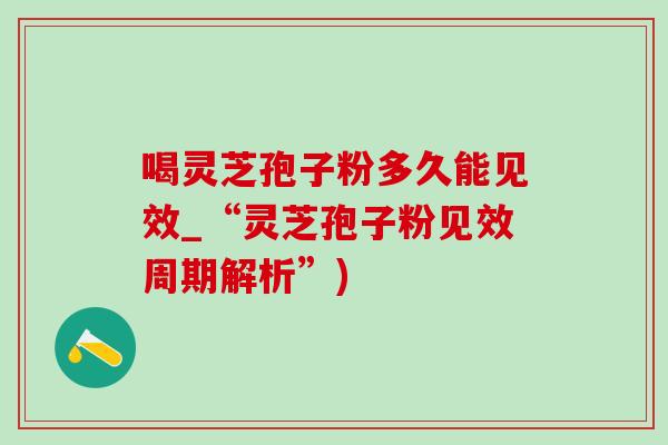 喝灵芝孢子粉多久能见效_“灵芝孢子粉见效周期解析”)-第1张图片-灵芝之家 喝灵芝孢子粉多久能见效_“灵芝孢子粉见效周期解析”)-第1张图片-灵芝之家