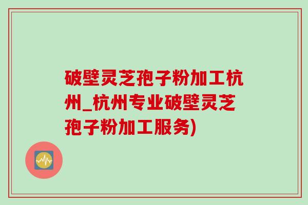 破壁灵芝孢子粉加工杭州_杭州专业破壁灵芝孢子粉加工服务)-第1张图片-灵芝之家 破壁灵芝孢子粉加工杭州_杭州专业破壁灵芝孢子粉加工服务)-第1张图片-灵芝之家