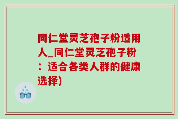 同仁堂灵芝孢子粉适用人_同仁堂灵芝孢子粉:适合各类人群的健康选择)-第1张图片-灵芝之家 同仁堂灵芝孢子粉适用人_同仁堂灵芝孢子粉:适合各类人群的健康选择)-第1张图片-灵芝之家