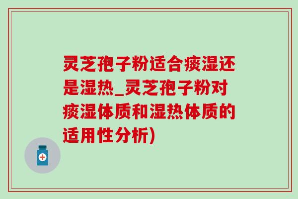 灵芝孢子粉适合痰湿还是湿热_灵芝孢子粉对痰湿体质和湿热体质的适用性分析)-第1张图片-灵芝之家