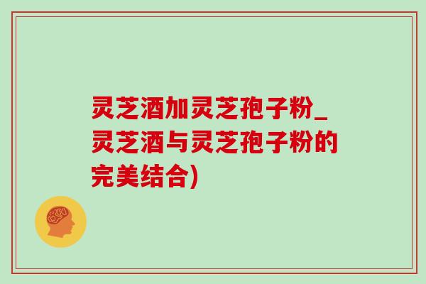 灵芝酒加灵芝孢子粉_灵芝酒与灵芝孢子粉的完美结合)-第1张图片-灵芝之家 灵芝酒加灵芝孢子粉_灵芝酒与灵芝孢子粉的完美结合)-第1张图片-灵芝之家