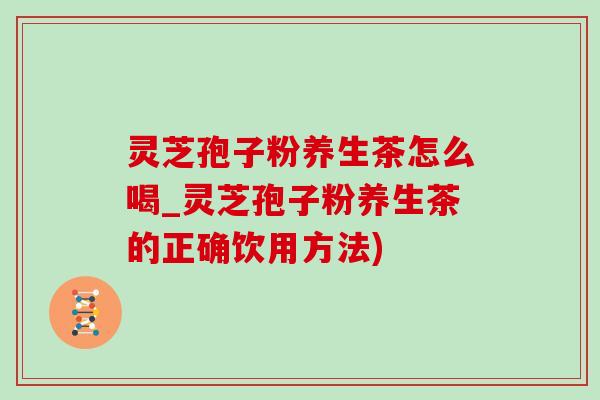 灵芝孢子粉养生茶怎么喝_灵芝孢子粉养生茶的正确饮用方法)-第1张图片-灵芝之家