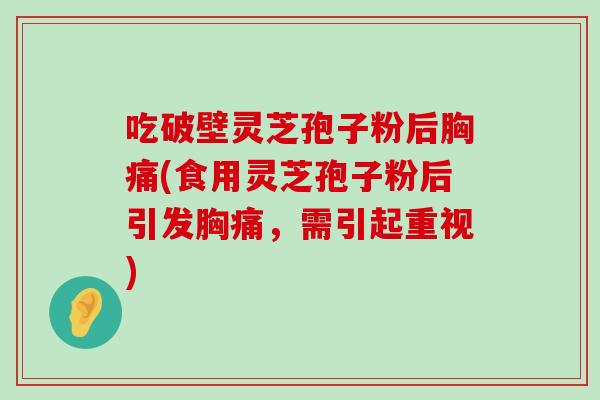 吃破壁灵芝孢子粉后胸痛(食用灵芝孢子粉后引发胸痛,需引起重视)-第1张图片-灵芝之家 吃破壁灵芝孢子粉后胸痛(食用灵芝孢子粉后引发胸痛,需引起重视)-第1张图片-灵芝之家