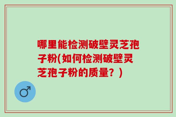 哪里能检测破壁灵芝孢子粉(如何检测破壁灵芝孢子粉的质量?)-第1张图片-灵芝之家 哪里能检测破壁灵芝孢子粉(如何检测破壁灵芝孢子粉的质量?)-第1张图片-灵芝之家