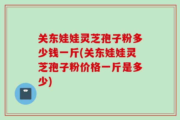 关东娃娃灵芝孢子粉多少钱一斤(关东娃娃灵芝孢子粉价格一斤是多少)-第1张图片-灵芝之家 关东娃娃灵芝孢子粉多少钱一斤(关东娃娃灵芝孢子粉价格一斤是多少)-第1张图片-灵芝之家