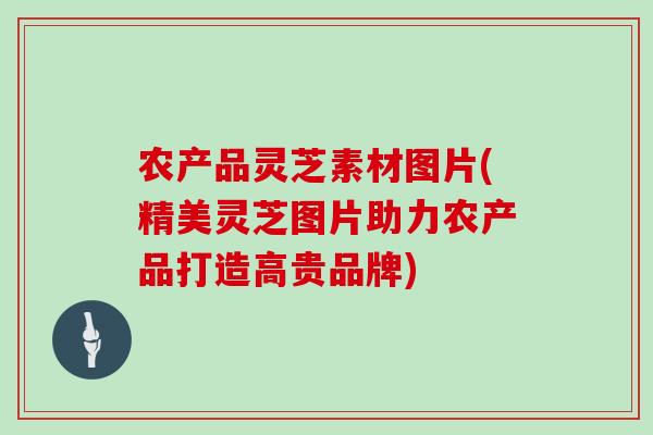 农产品灵芝素材图片(精美灵芝图片助力农产品打造高贵品牌)-第1张图片-灵芝之家