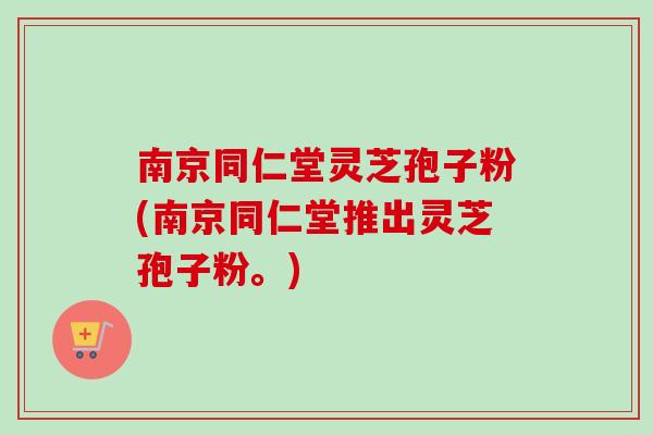 南京同仁堂灵芝孢子粉(南京同仁堂推出灵芝孢子粉。)-第1张图片-灵芝之家 南京同仁堂灵芝孢子粉(南京同仁堂推出灵芝孢子粉。)-第1张图片-灵芝之家