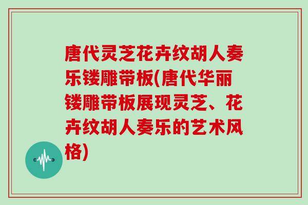 唐代灵芝花卉纹胡人奏乐镂雕带板(唐代华丽镂雕带板展现灵芝、花卉纹胡人奏乐的艺术风格)-第1张图片-灵芝之家 唐代灵芝花卉纹胡人奏乐镂雕带板(唐代华丽镂雕带板展现灵芝、花卉纹胡人奏乐的艺术风格)-第1张图片-灵芝之家